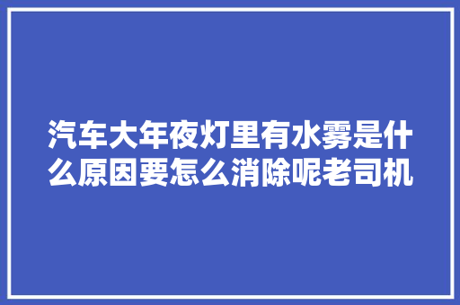汽车大年夜灯里有水雾是什么原因要怎么消除呢老司机教你