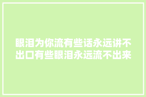 眼泪为你流有些话永远讲不出口有些眼泪永远流不出来