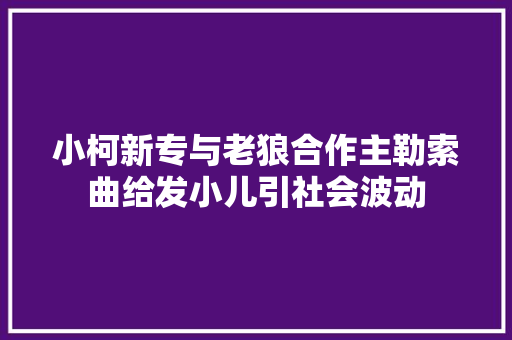 小柯新专与老狼合作主勒索曲给发小儿引社会波动