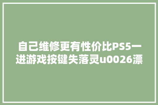 自己维修更有性价比PS5一进游戏按键失落灵u0026漂移若何破