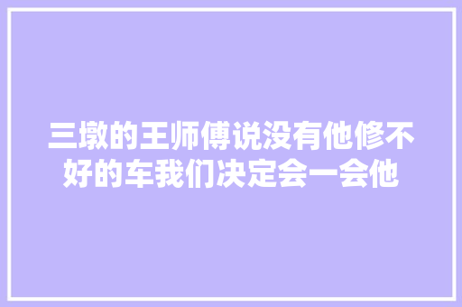 三墩的王师傅说没有他修不好的车我们决定会一会他