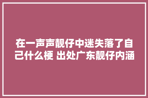 在一声声靓仔中迷失落了自己什么梗 出处广东靓仔内涵介绍