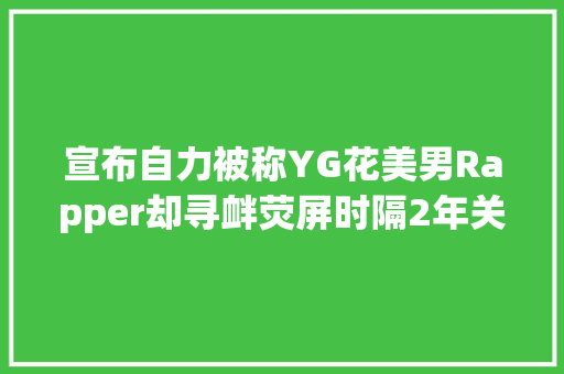 宣布自力被称YG花美男Rapper却寻衅荧屏时隔2年关将回归