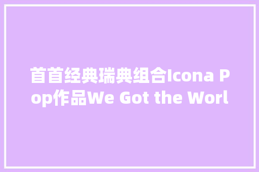首首经典瑞典组合Icona Pop作品We Got the World