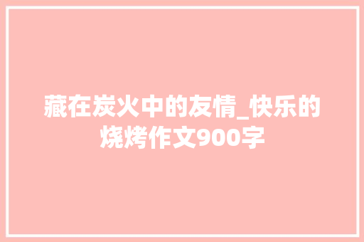 藏在炭火中的友情_快乐的烧烤作文900字