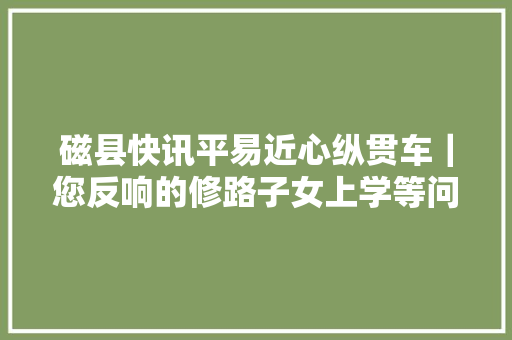 磁县快讯平易近心纵贯车｜您反响的修路子女上学等问题有回答啦