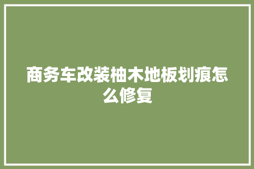 商务车改装柚木地板划痕怎么修复