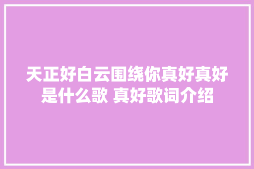 天正好白云围绕你真好真好是什么歌 真好歌词介绍