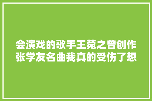会演戏的歌手王菀之曾创作张学友名曲我真的受伤了想在喜剧外打破