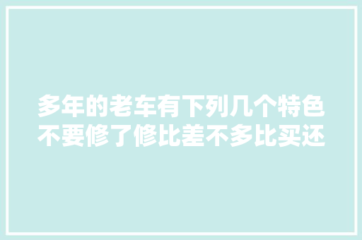多年的老车有下列几个特色不要修了修比差不多比买还贵