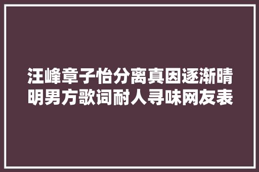 汪峰章子怡分离真因逐渐晴明男方歌词耐人寻味网友表现无奈