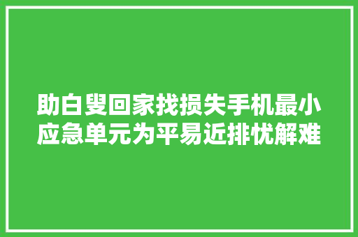 助白叟回家找损失手机最小应急单元为平易近排忧解难