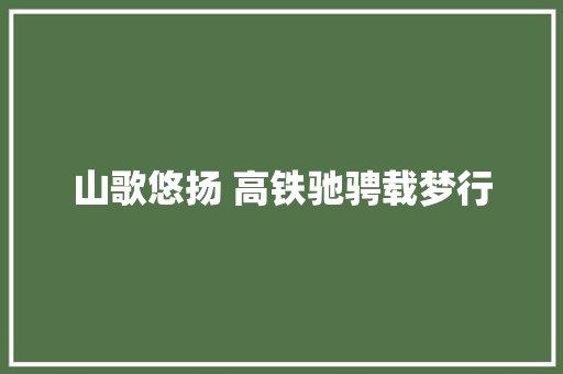 山歌悠扬 高铁驰骋载梦行
