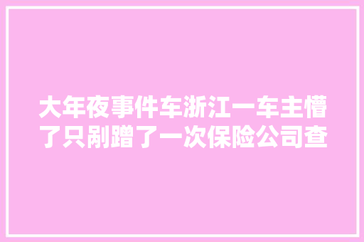大年夜事件车浙江一车主懵了只剐蹭了一次保险公司查询访问后竟创造… 汽车知识