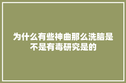 为什么有些神曲那么洗脑是不是有毒研究是的