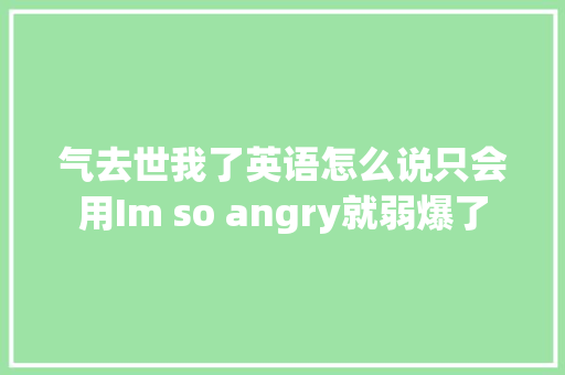气去世我了英语怎么说只会用Im so angry就弱爆了
