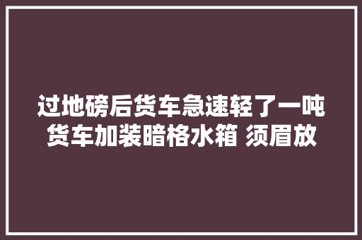 过地磅后货车急速轻了一吨货车加装暗格水箱 须眉放水骗秤获刑