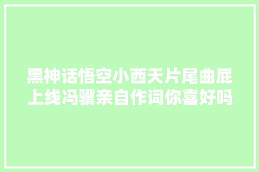 黑神话悟空小西天片尾曲屁上线冯骥亲自作词你喜好吗