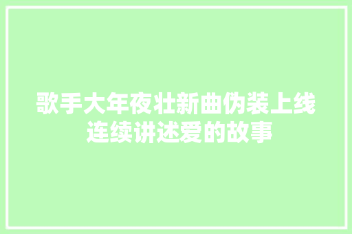 歌手大年夜壮新曲伪装上线 连续讲述爱的故事 休闲娱乐