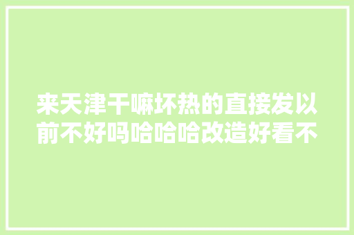 来天津干嘛坏热的直接发以前不好吗哈哈哈改造好看不修娴