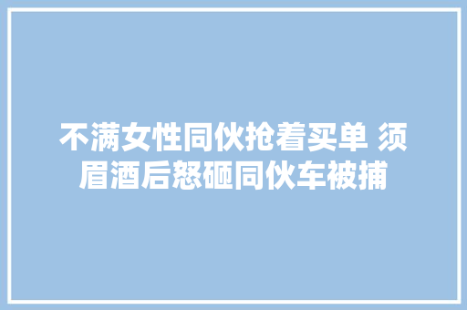 不满女性同伙抢着买单 须眉酒后怒砸同伙车被捕 汽车知识