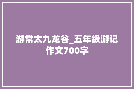 游常太九龙谷_五年级游记作文700字 知识百科