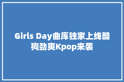 Girls Day曲库独家上线酷狗劲爽Kpop来袭