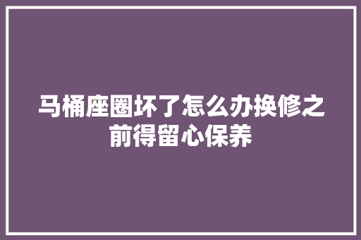 马桶座圈坏了怎么办换修之前得留心保养