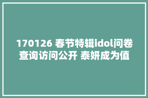 170126 春节特辑idol问卷查询访问公开 泰妍成为值得信赖去听的唱功豆 休闲娱乐