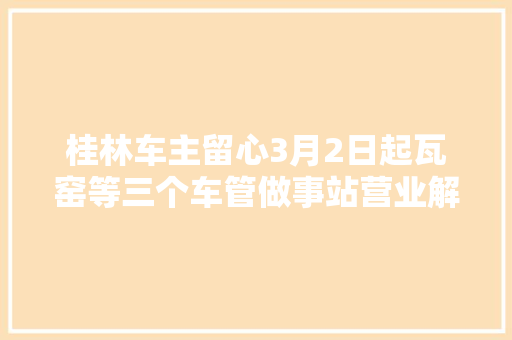 桂林车主留心3月2日起瓦窑等三个车管做事站营业解决恢复