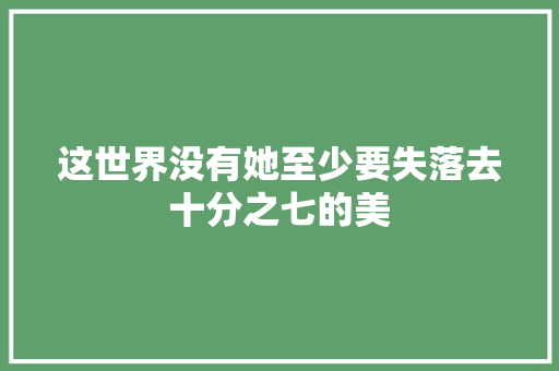 这世界没有她至少要失落去十分之七的美 休闲娱乐