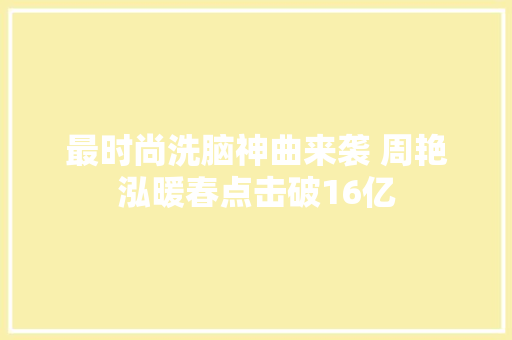 最时尚洗脑神曲来袭 周艳泓暖春点击破16亿 休闲娱乐