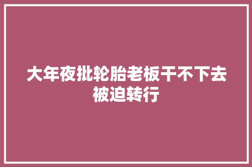 大年夜批轮胎老板干不下去被迫转行
