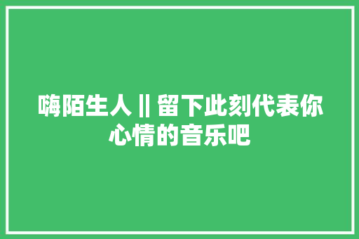 嗨陌生人‖留下此刻代表你心情的音乐吧