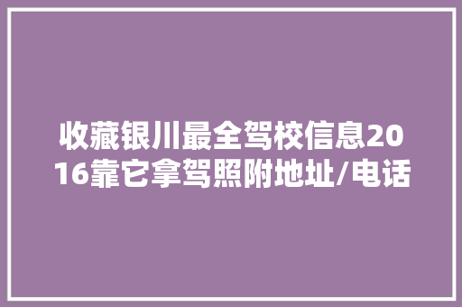 收藏银川最全驾校信息2016靠它拿驾照附地址/电话