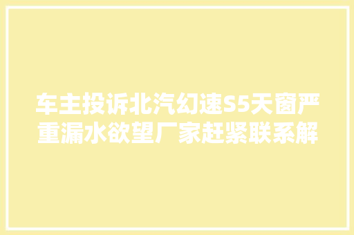 车主投诉北汽幻速S5天窗严重漏水欲望厂家赶紧联系解决问题