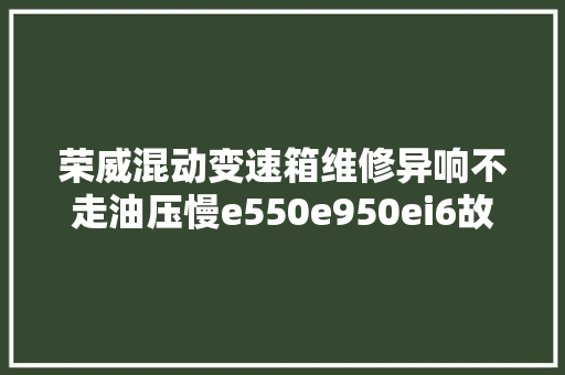 荣威混动变速箱维修异响不走油压慢e550e950ei6故障