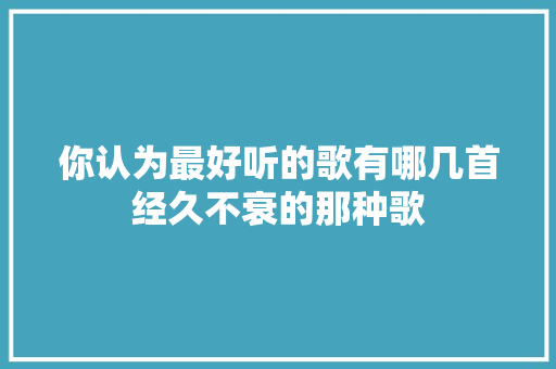 你认为最好听的歌有哪几首经久不衰的那种歌