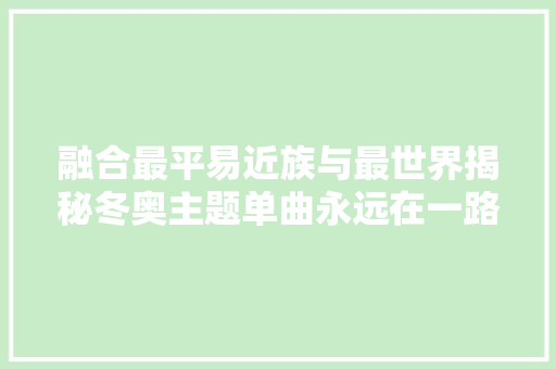融合最平易近族与最世界揭秘冬奥主题单曲永远在一路 休闲娱乐
