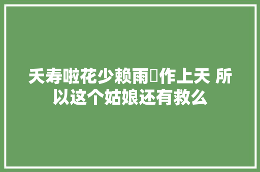 夭寿啦花少赖雨濛作上天 所以这个姑娘还有救么