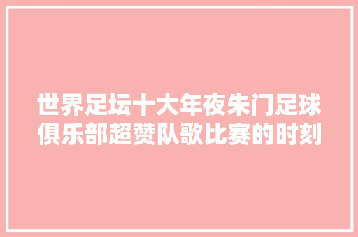 世界足坛十大年夜朱门足球俱乐部超赞队歌比赛的时刻歌唱就是霸气