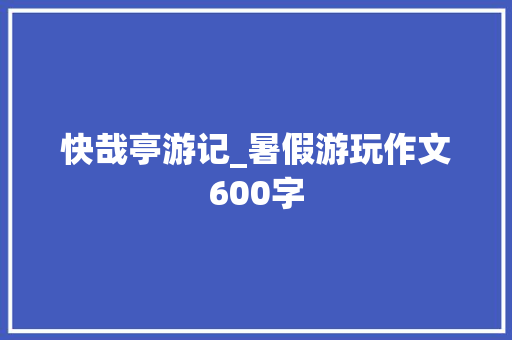 快哉亭游记_暑假游玩作文600字