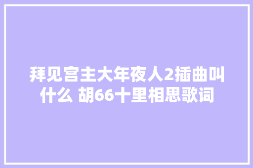 拜见宫主大年夜人2插曲叫什么 胡66十里相思歌词