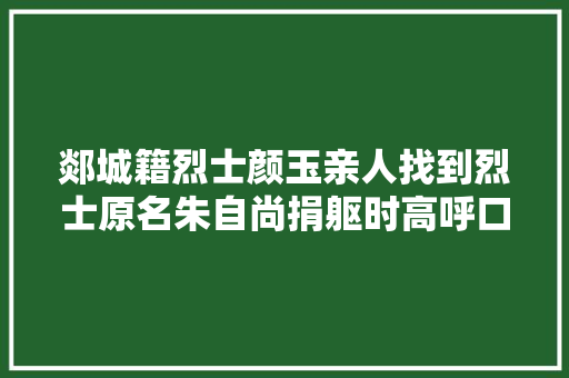 郯城籍烈士颜玉亲人找到烈士原名朱自尚捐躯时高呼口号