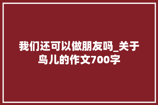 我们还可以做朋友吗_关于鸟儿的作文700字
