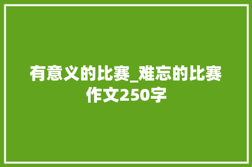 有意义的比赛_难忘的比赛作文250字