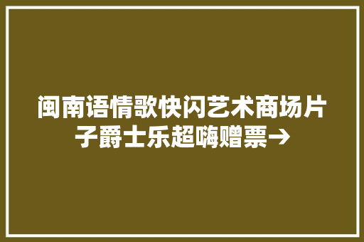闽南语情歌快闪艺术商场片子爵士乐超嗨赠票→