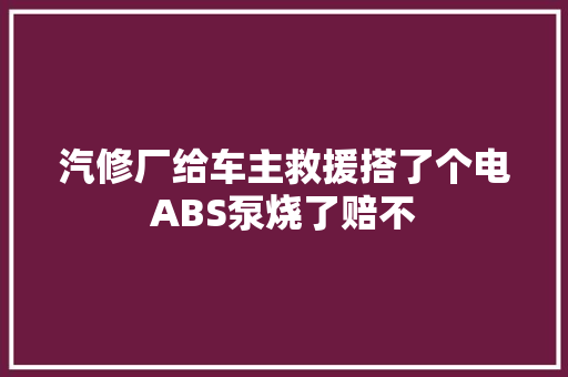 汽修厂给车主救援搭了个电ABS泵烧了赔不