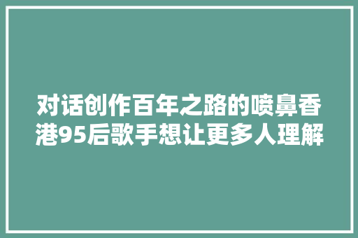 对话创作百年之路的喷鼻香港95后歌手想让更多人理解祖国
