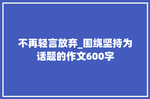 不再轻言放弃_围绕坚持为话题的作文600字